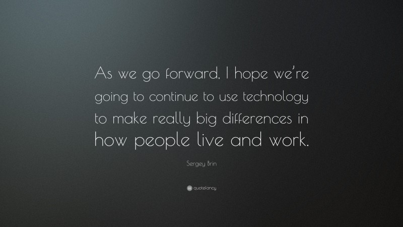 Sergey Brin Quote: “As we go forward, I hope we’re going to continue to use technology to make really big differences in how people live and work.”