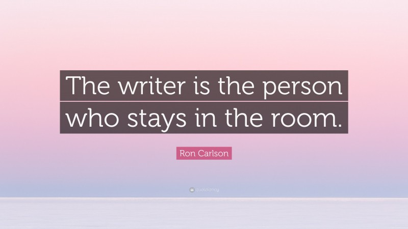 Ron Carlson Quote: “The writer is the person who stays in the room.”