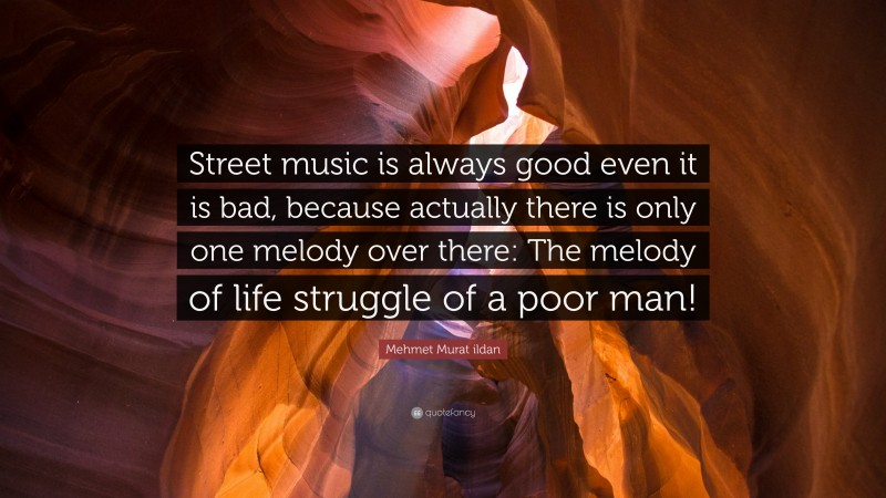 Mehmet Murat ildan Quote: “Street music is always good even it is bad, because actually there is only one melody over there: The melody of life struggle of a poor man!”