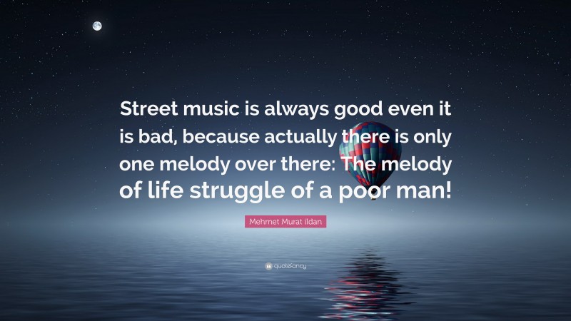 Mehmet Murat ildan Quote: “Street music is always good even it is bad, because actually there is only one melody over there: The melody of life struggle of a poor man!”