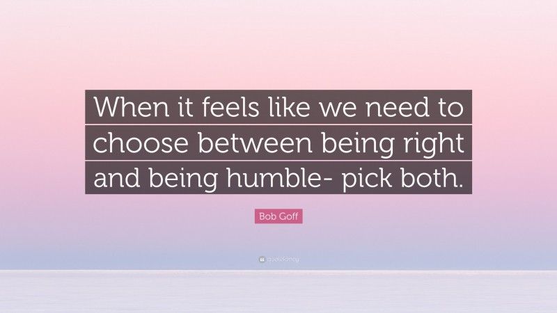Bob Goff Quote: “When it feels like we need to choose between being right and being humble- pick both.”