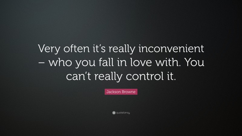 Jackson Browne Quote: “Very often it’s really inconvenient – who you fall in love with. You can’t really control it.”