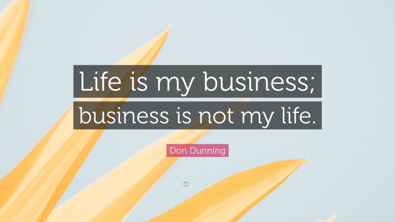 Don Dunning Quote: “Life is my business; business is not my life.”