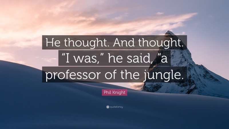 Phil Knight Quote: “He thought. And thought. “I was,” he said, “a professor of the jungle.”