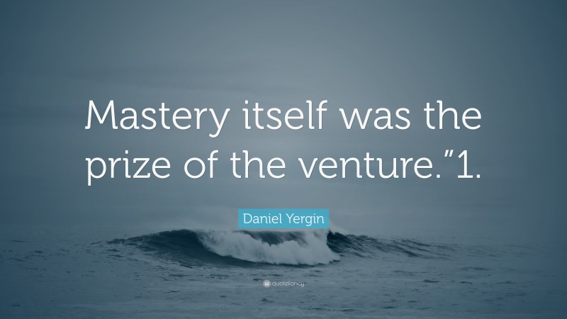 Daniel Yergin Quote: “Mastery itself was the prize of the venture.”1.”