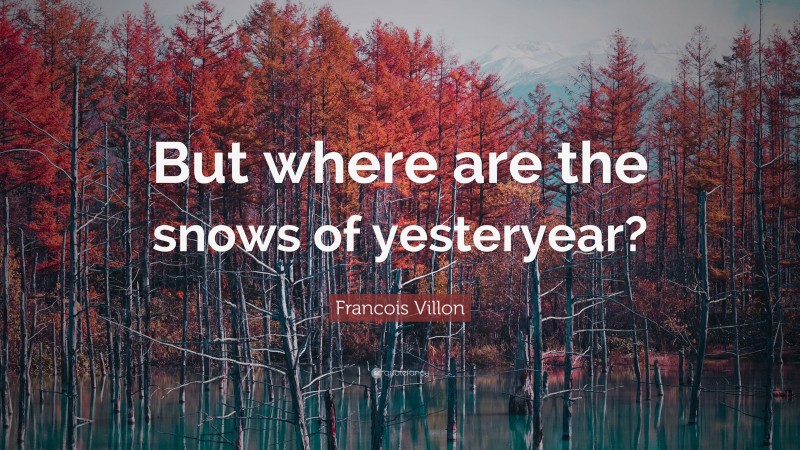Francois Villon Quote: “But where are the snows of yesteryear?”