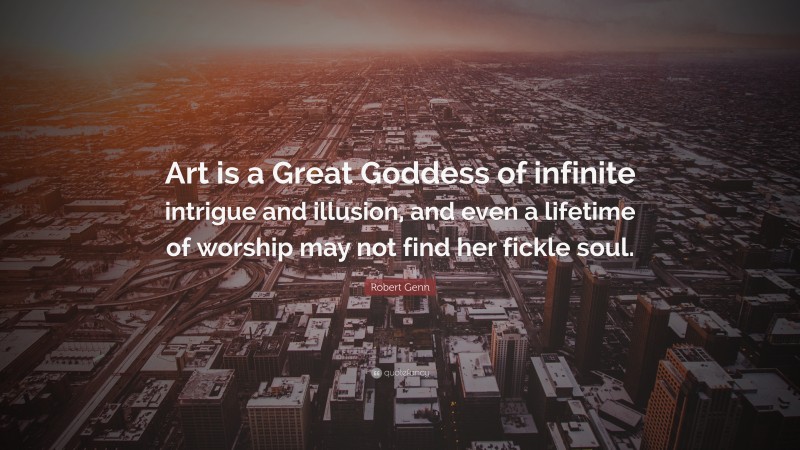 Robert Genn Quote: “Art is a Great Goddess of infinite intrigue and illusion, and even a lifetime of worship may not find her fickle soul.”