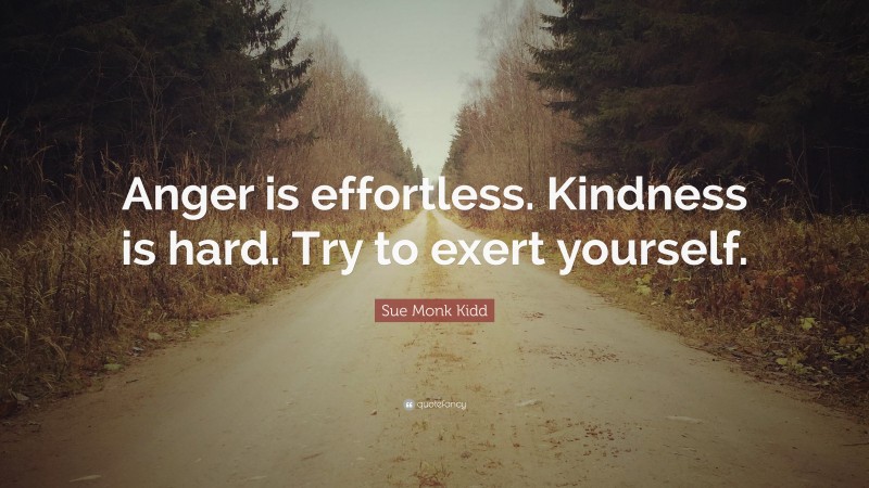 Sue Monk Kidd Quote: “Anger is effortless. Kindness is hard. Try to exert yourself.”