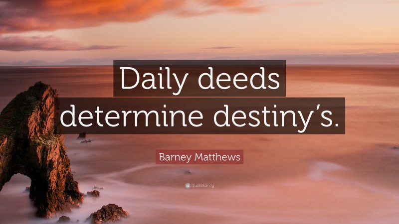 Barney Matthews Quote: “Daily deeds determine destiny’s.”