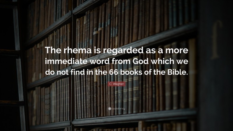 C. Wagner Quote: “The rhema is regarded as a more immediate word from God which we do not find in the 66 books of the Bible.”
