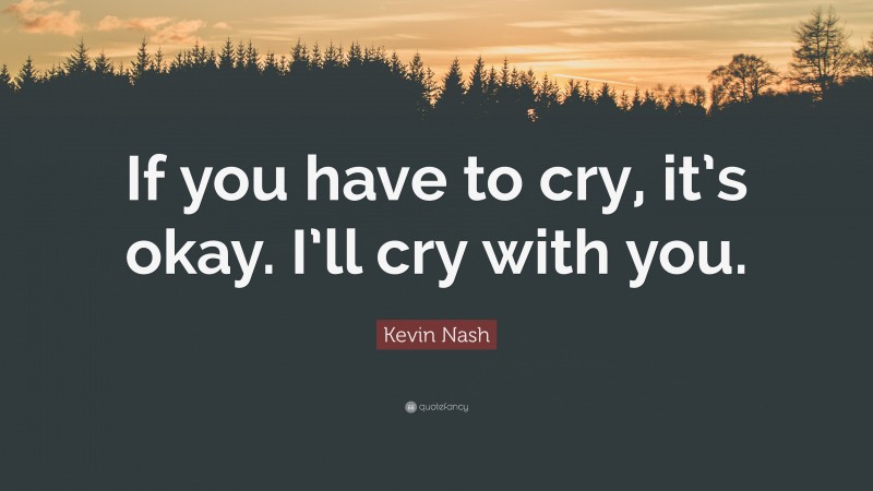 Kevin Nash Quote: “If you have to cry, it’s okay. I’ll cry with you.”
