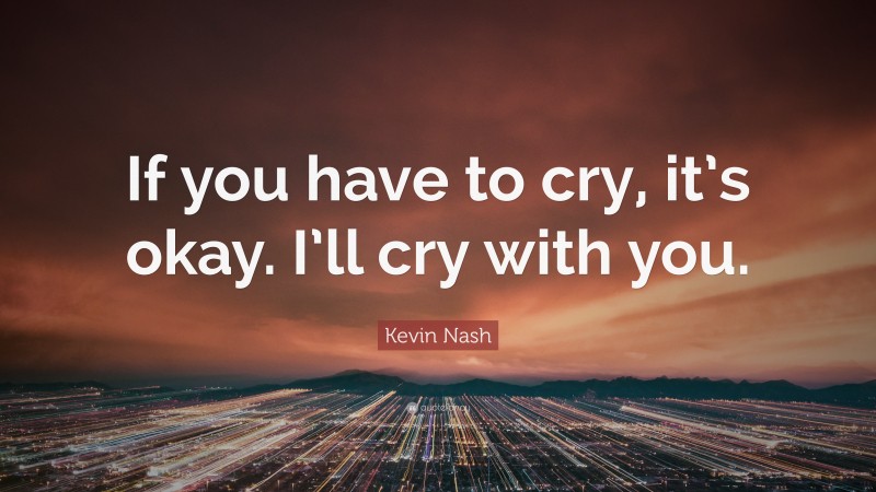 Kevin Nash Quote: “If you have to cry, it’s okay. I’ll cry with you.”