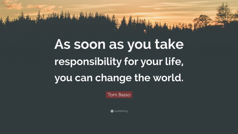 Tom Basso Quote: “As soon as you take responsibility for your life, you can change the world.”