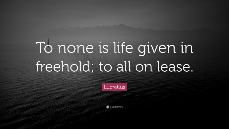 Lucretius Quote: “To none is life given in freehold; to all on lease.”