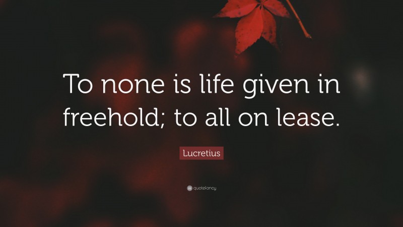 Lucretius Quote: “To none is life given in freehold; to all on lease.”