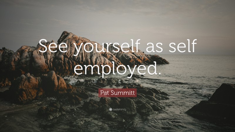 Pat Summitt Quote: “See yourself as self employed.”