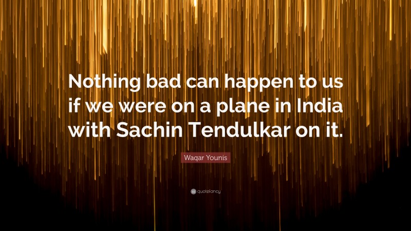 Waqar Younis Quote: “Nothing bad can happen to us if we were on a plane in India with Sachin Tendulkar on it.”