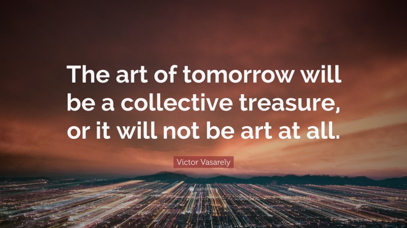 Victor Vasarely Quote: “The art of tomorrow will be a collective treasure, or it will not be art at all.”