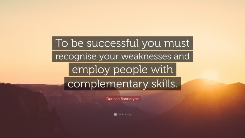 Duncan Bannatyne Quote: “To be successful you must recognise your weaknesses and employ people with complementary skills.”