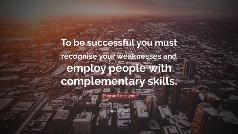 Duncan Bannatyne Quote: “To be successful you must recognise your weaknesses and employ people with complementary skills.”