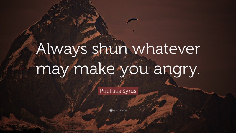 Publilius Syrus Quote: “Always shun whatever may make you angry.”