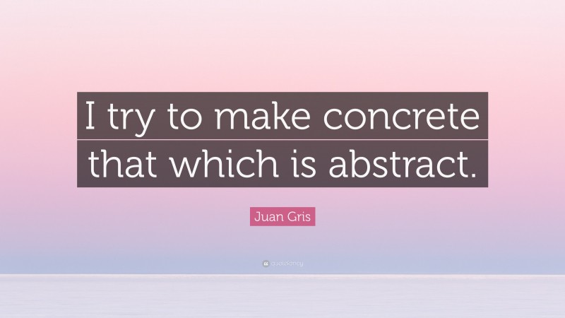 Juan Gris Quote: “I try to make concrete that which is abstract.”