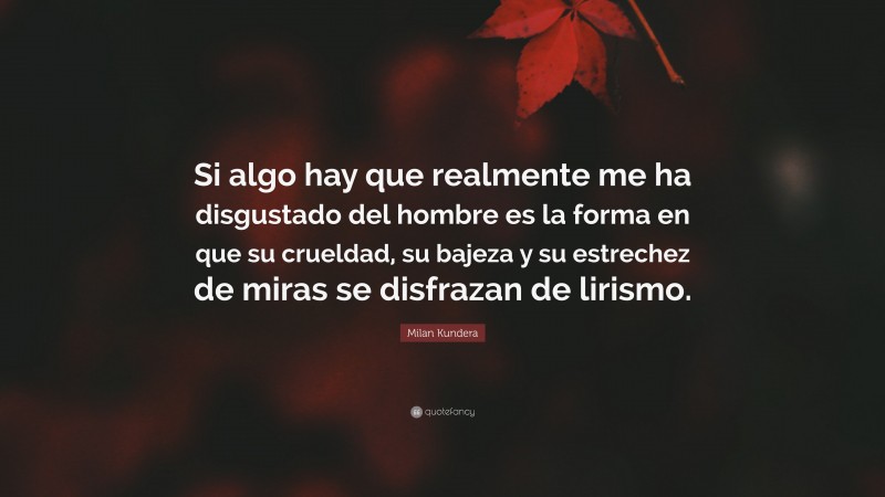 Milan Kundera Quote: “Si algo hay que realmente me ha disgustado del hombre es la forma en que su crueldad, su bajeza y su estrechez de miras se disfrazan de lirismo.”