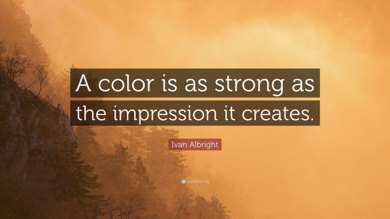 Ivan Albright Quote: “A color is as strong as the impression it creates.”