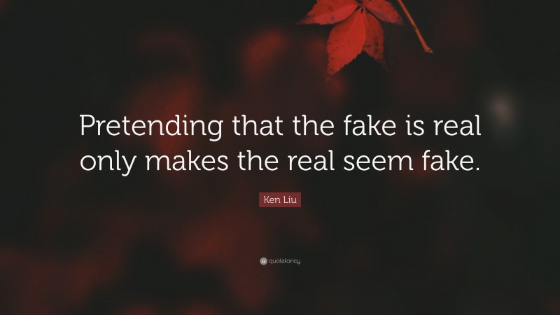 Ken Liu Quote: “Pretending that the fake is real only makes the real seem fake.”
