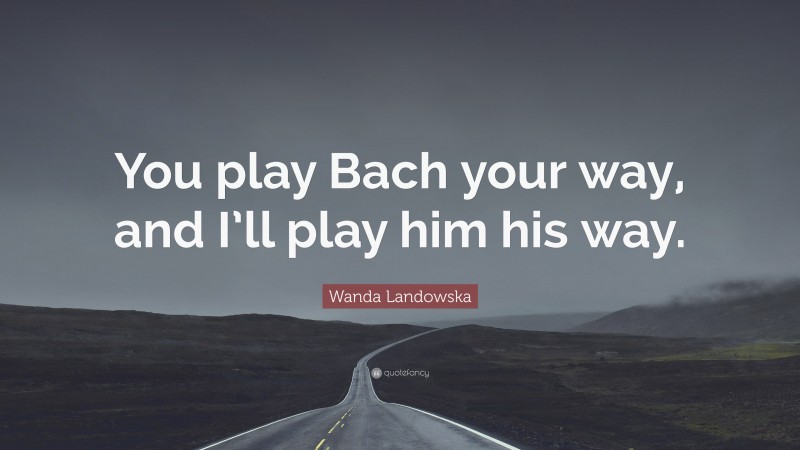 Wanda Landowska Quote: “You play Bach your way, and I’ll play him his way.”