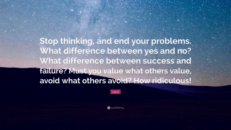 Laozi Quote: “Stop thinking, and end your problems. What difference between yes and no? What difference between success and failure? Must you value what others value, avoid what others avoid? How ridiculous!”