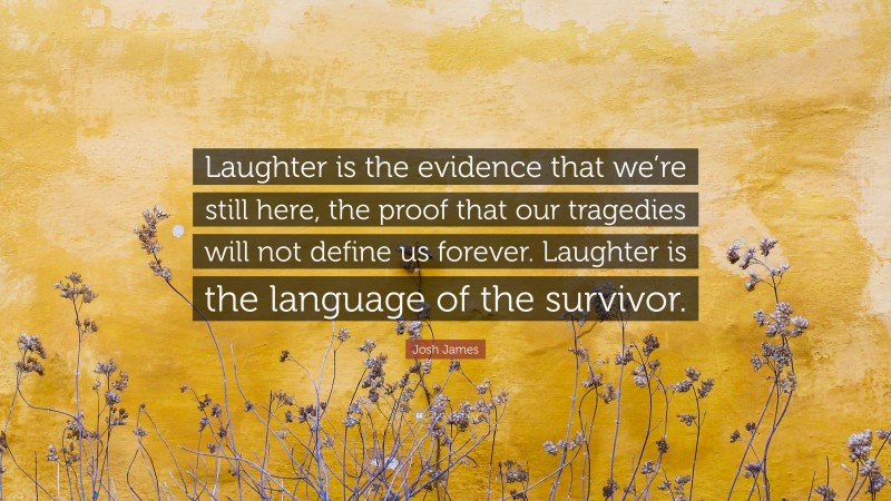 Josh James Quote: “Laughter is the evidence that we’re still here, the proof that our tragedies will not define us forever. Laughter is the language of the survivor.”