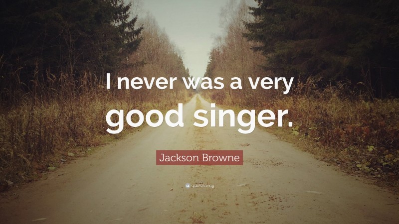 Jackson Browne Quote: “I never was a very good singer.”