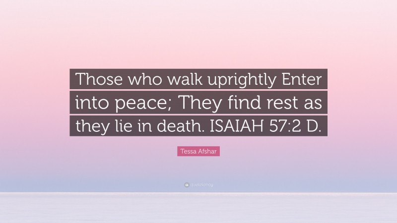 Tessa Afshar Quote: “Those who walk uprightly Enter into peace; They find rest as they lie in death. ISAIAH 57:2 D.”