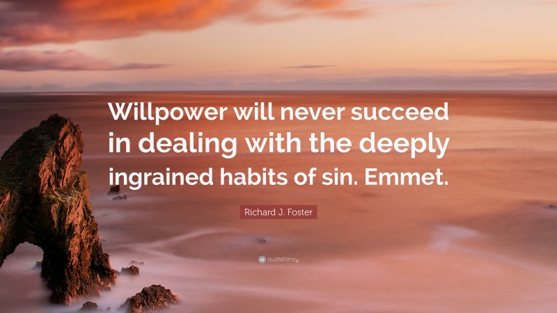 Richard J. Foster Quote: “Willpower will never succeed in dealing with the deeply ingrained habits of sin. Emmet.”