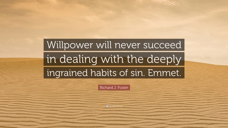 Richard J. Foster Quote: “Willpower will never succeed in dealing with the deeply ingrained habits of sin. Emmet.”