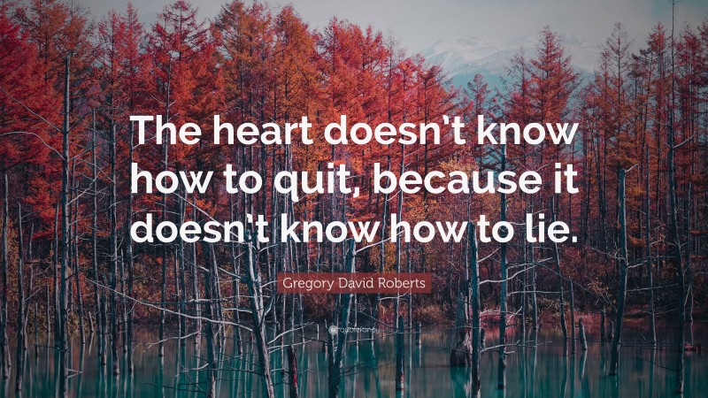 Gregory David Roberts Quote: “The heart doesn’t know how to quit, because it doesn’t know how to lie.”