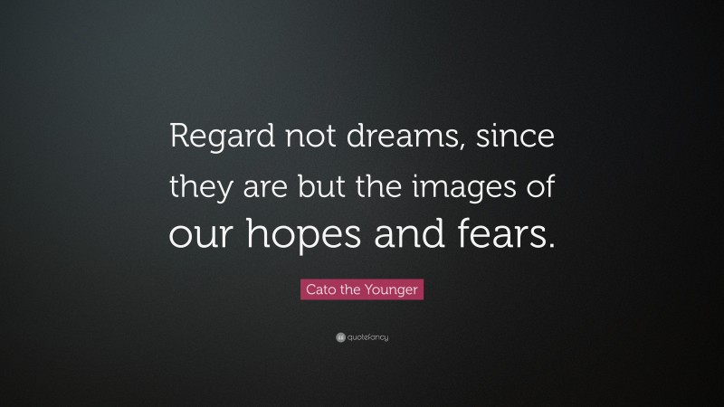 Cato the Younger Quote: “Regard not dreams, since they are but the images of our hopes and fears.”