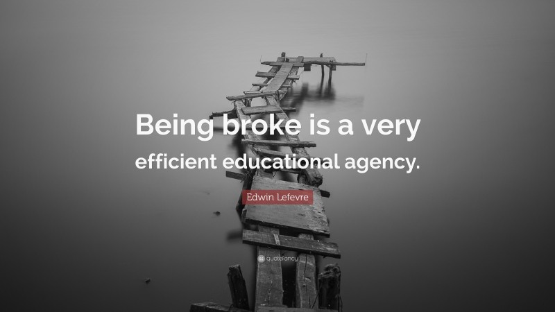 Edwin Lefevre Quote: “Being broke is a very efficient educational agency.”