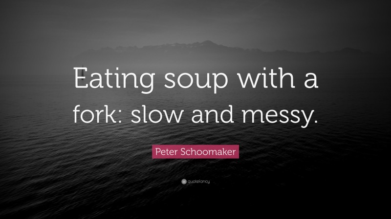 Peter Schoomaker Quote: “Eating soup with a fork: slow and messy.”