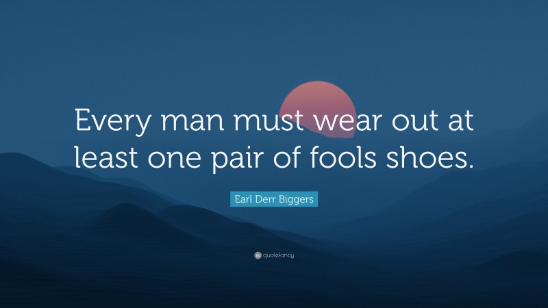 Earl Derr Biggers Quote: “Every man must wear out at least one pair of fools shoes.”