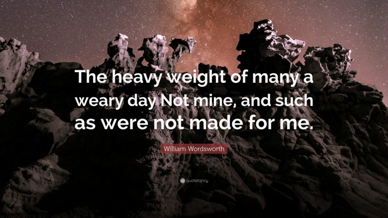 William Wordsworth Quote: “The heavy weight of many a weary day Not mine, and such as were not made for me.”