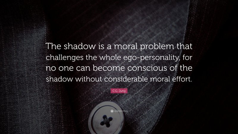 C.G. Jung Quote: “The shadow is a moral problem that challenges the whole ego-personality, for no one can become conscious of the shadow without considerable moral effort.”