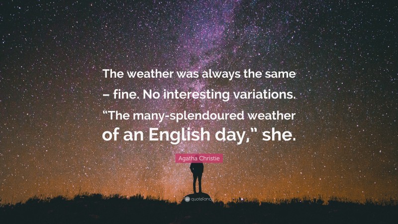Agatha Christie Quote: “The weather was always the same – fine. No interesting variations. “The many-splendoured weather of an English day,” she.”