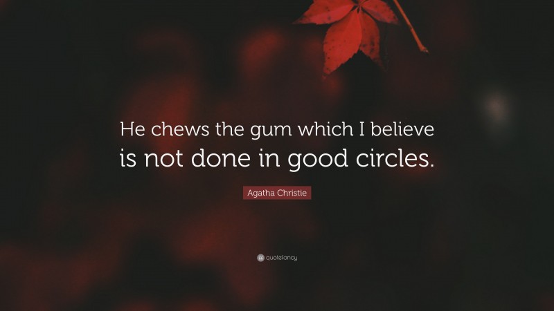 Agatha Christie Quote: “He chews the gum which I believe is not done in good circles.”