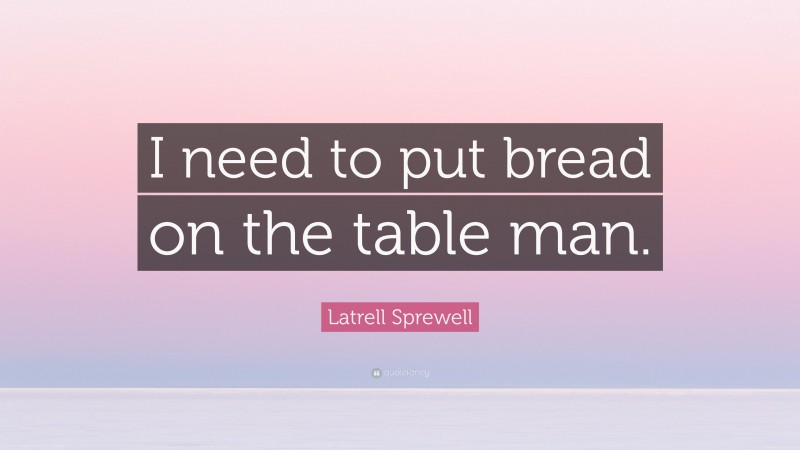 Latrell Sprewell Quote: “I need to put bread on the table man.”