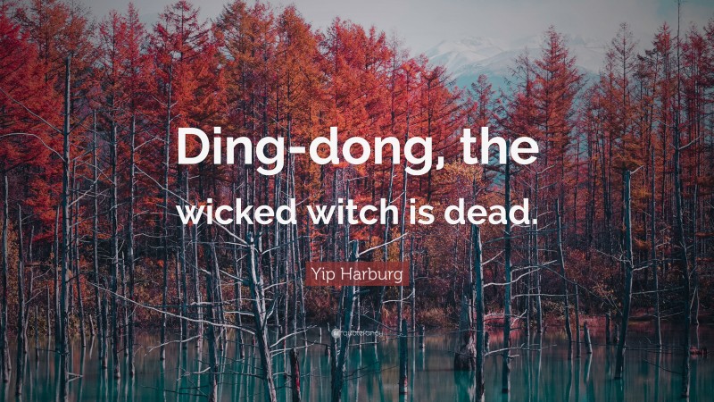 Yip Harburg Quote: “Ding-dong, the wicked witch is dead.”