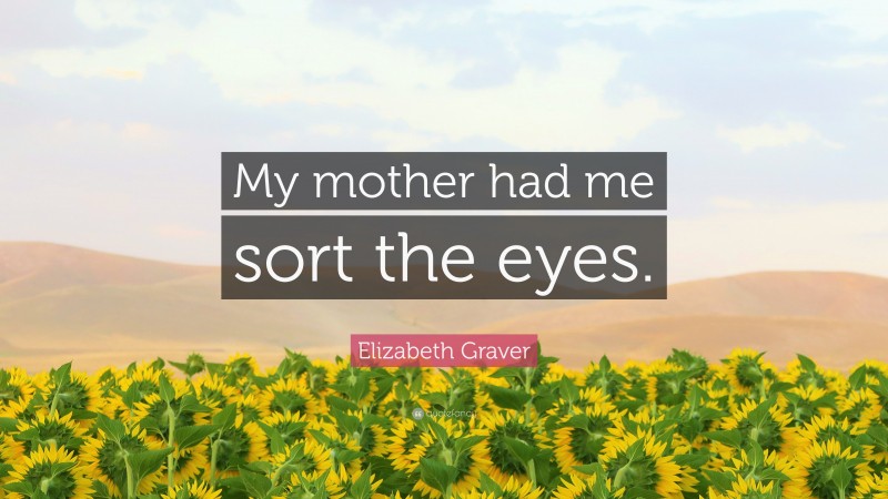 Elizabeth Graver Quote: “My mother had me sort the eyes.”