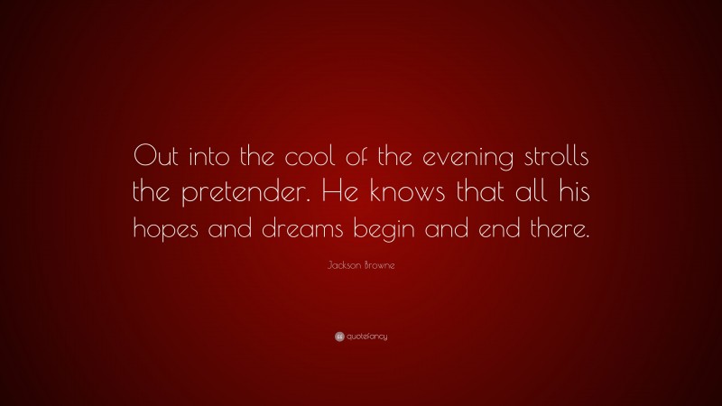 Jackson Browne Quote: “Out into the cool of the evening strolls the pretender. He knows that all his hopes and dreams begin and end there.”