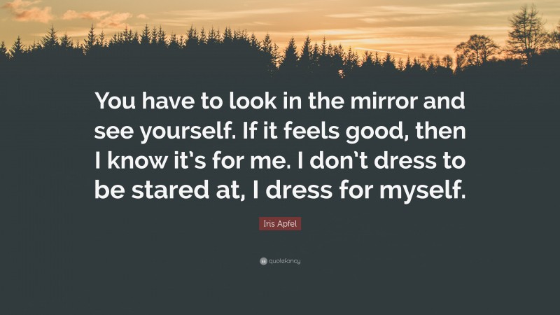 Iris Apfel Quote: “You have to look in the mirror and see yourself. If it feels good, then I know it’s for me. I don’t dress to be stared at, I dress for myself.”